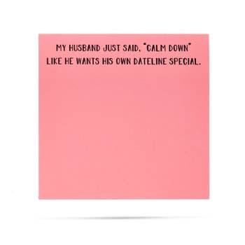 My husband just said "calm down" like he wants his own Dateline Special 100 sheet sticky note pad